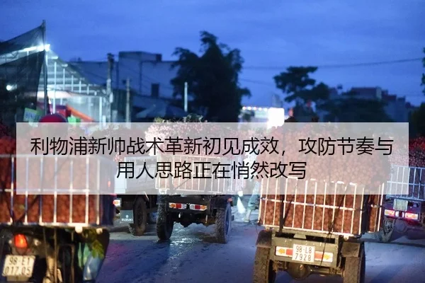 利物浦新帅战术革新初见成效，攻防节奏与用人思路正在悄然改写